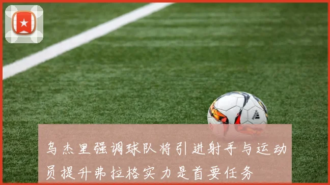 乌杰里强调球队将引进射手与运动员提升弗拉格实力是首要任务