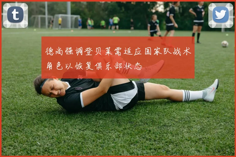 德尚强调登贝莱需适应国家队战术角色以恢复俱乐部状态