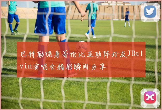 巴特勒现身哥伦比亚助阵好友JBalvin演唱会精彩瞬间分享