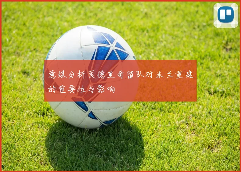 意媒分析莫德里奇留队对米兰重建的重要性与影响