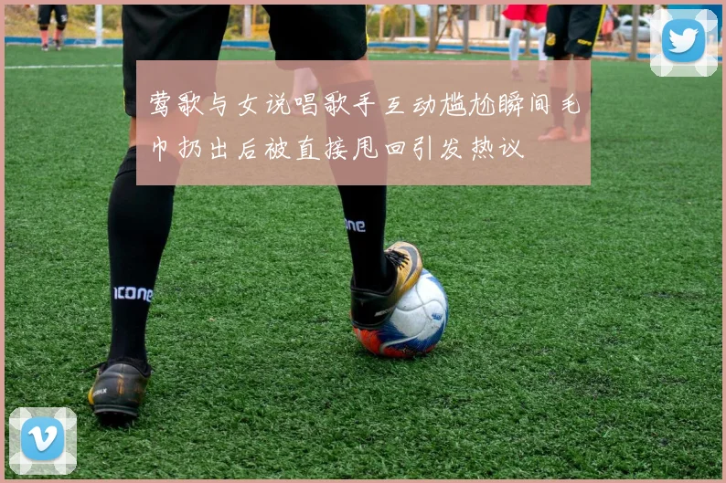 莺歌与女说唱歌手互动尴尬瞬间毛巾扔出后被直接甩回引发热议