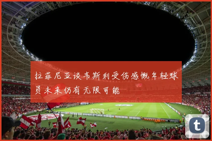 拉菲尼亚谈韦斯利受伤感慨年轻球员未来仍有无限可能