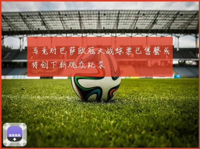马竞对巴萨欧冠大战球票已售罄或将创下新观众纪录