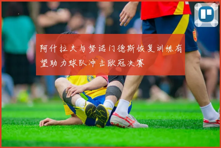 阿什拉夫与努诺门德斯恢复训练有望助力球队冲击欧冠决赛