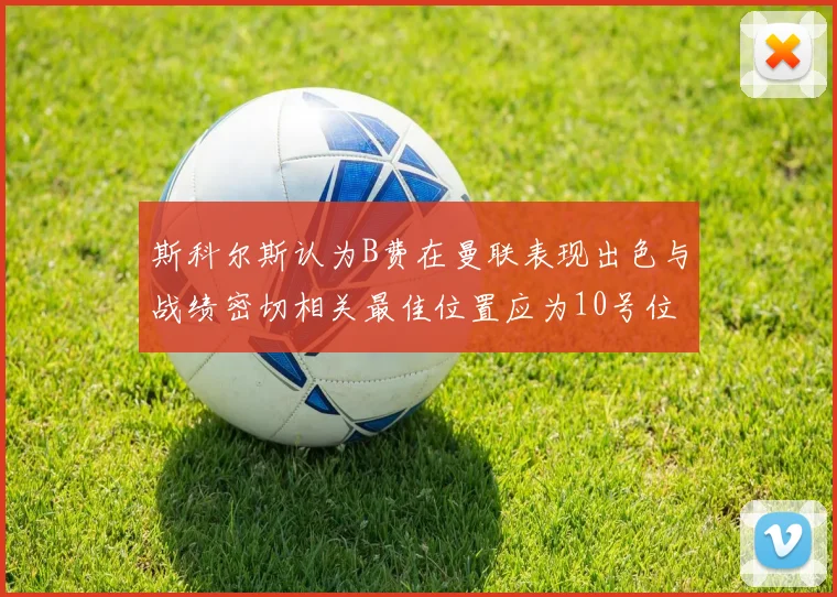 斯科尔斯认为B费在曼联表现出色与战绩密切相关最佳位置应为10号位