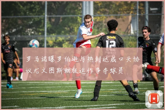 罗马诺曝罗伯逊与热刺达成口头协议尤文图斯积极运作争夺球员