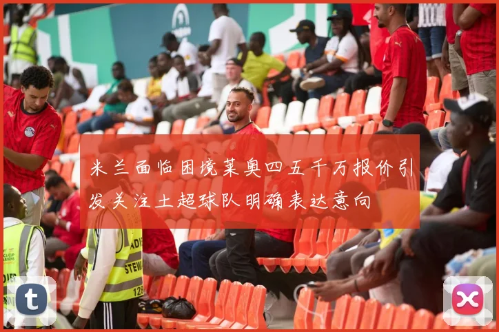 米兰面临困境莱奥四五千万报价引发关注土超球队明确表达意向