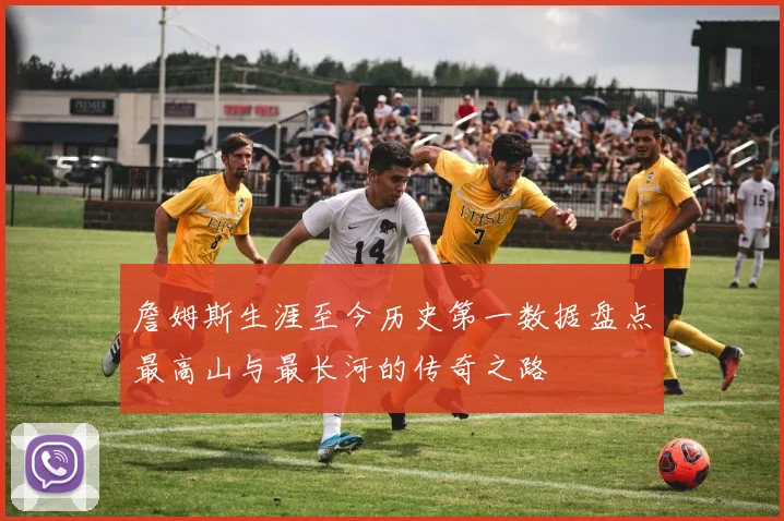 詹姆斯生涯至今历史第一数据盘点最高山与最长河的传奇之路