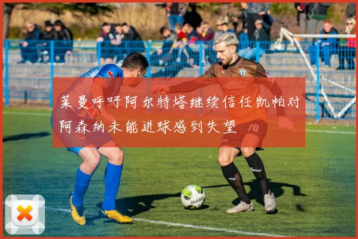 莱曼呼吁阿尔特塔继续信任凯帕对阿森纳未能进球感到失望
