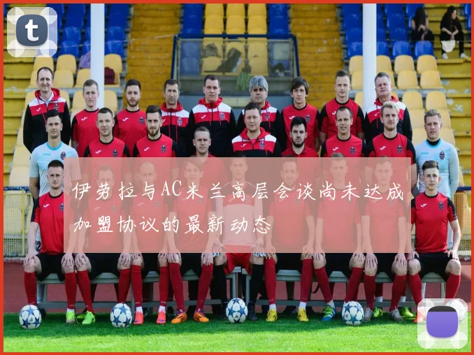 伊劳拉与AC米兰高层会谈尚未达成加盟协议的最新动态