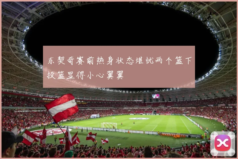 东契奇赛前热身状态堪忧两个篮下投篮显得小心翼翼