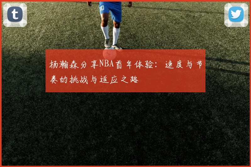 杨瀚森分享NBA首年体验：速度与节奏的挑战与适应之路