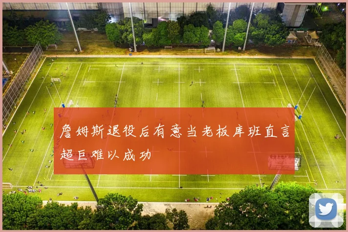 詹姆斯退役后有意当老板库班直言超巨难以成功