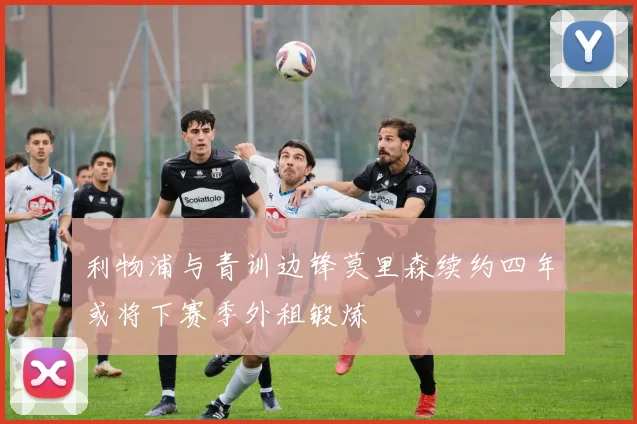 利物浦与青训边锋莫里森续约四年或将下赛季外租锻炼