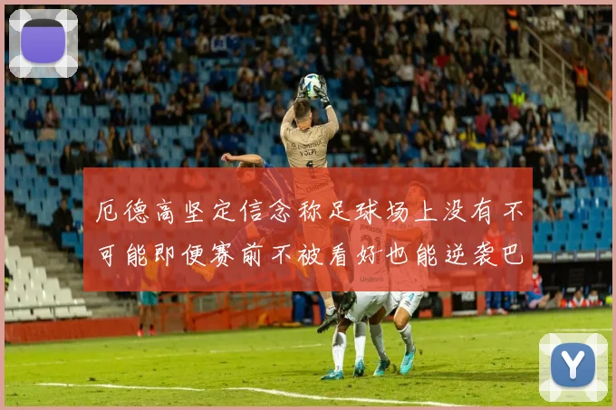 厄德高坚定信念称足球场上没有不可能即便赛前不被看好也能逆袭巴西