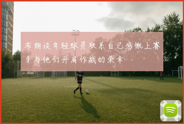布朗谈年轻球员联系自己感慨上赛季与他们并肩作战的荣幸
