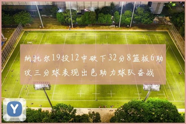 纳托尔19投12中砍下32分8篮板6助攻三分球表现出色助力球队奋战