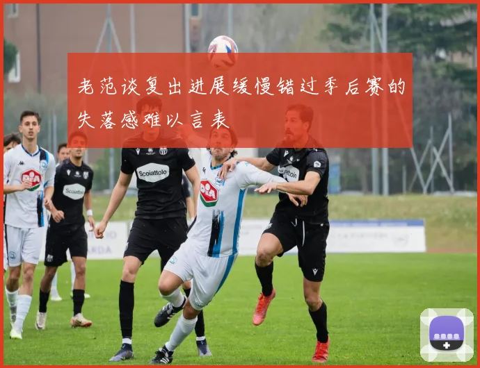 老范谈复出进展缓慢错过季后赛的失落感难以言表
