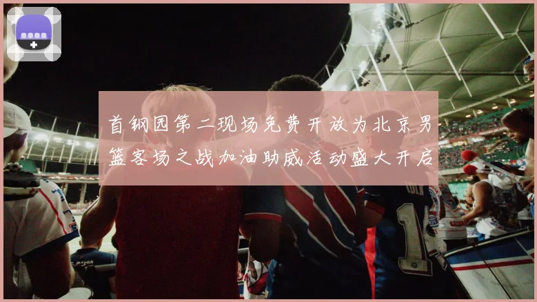 首钢园第二现场免费开放为北京男篮客场之战加油助威活动盛大开启