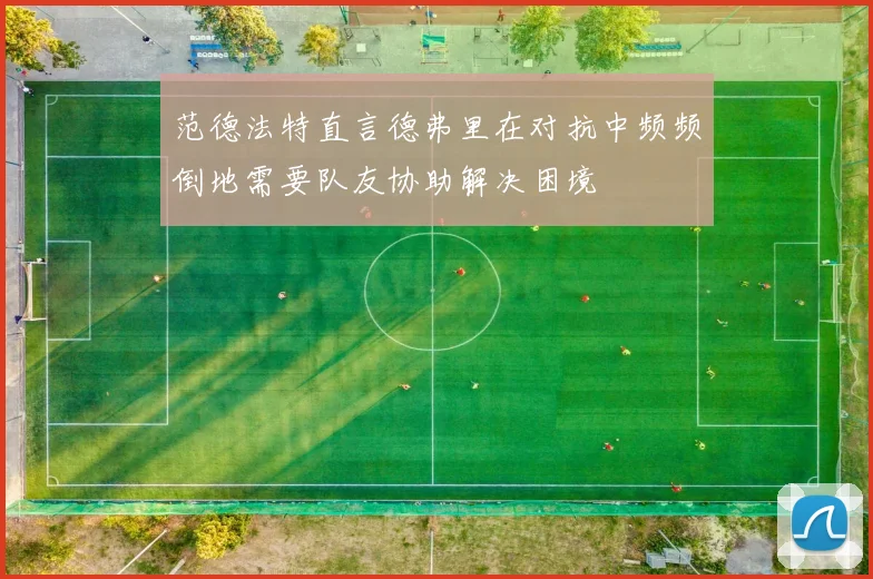 范德法特直言德弗里在对抗中频频倒地需要队友协助解决困境